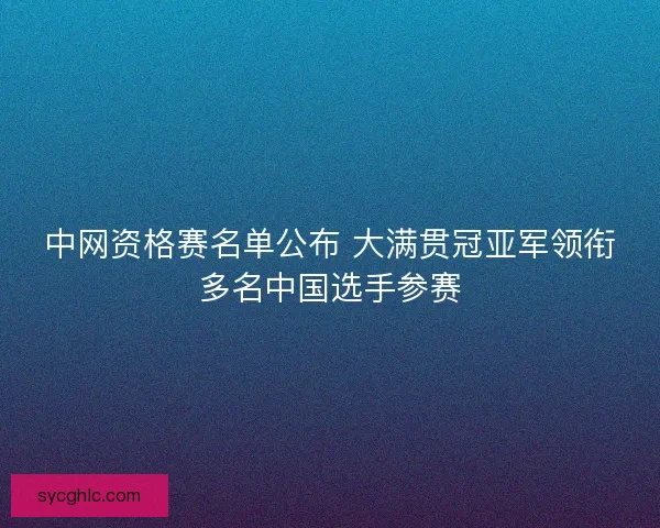 中网资格赛名单公布 大满贯冠亚军领衔多名中国选手参赛
