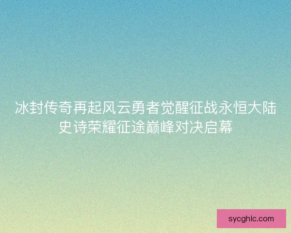 冰封传奇再起风云勇者觉醒征战永恒大陆史诗荣耀征途巅峰对决启幕