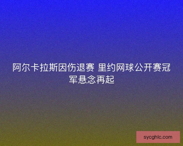 阿尔卡拉斯因伤退赛 里约网球公开赛冠军悬念再起