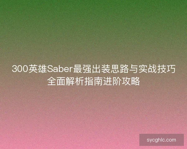 300英雄Saber最强出装思路与实战技巧全面解析指南进阶攻略